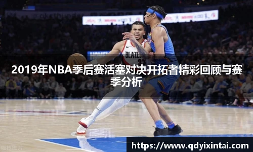 2019年NBA季后赛活塞对决开拓者精彩回顾与赛季分析
