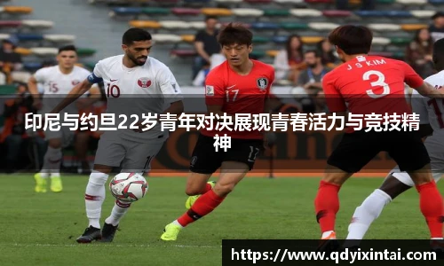 印尼与约旦22岁青年对决展现青春活力与竞技精神