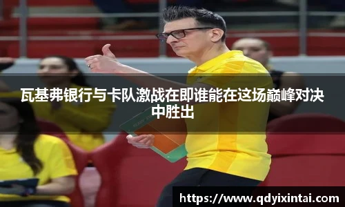 瓦基弗银行与卡队激战在即谁能在这场巅峰对决中胜出