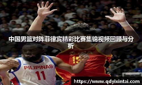 中国男篮对阵菲律宾精彩比赛集锦视频回顾与分析