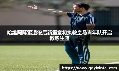 哈维阿隆索退役后新篇章将执教皇马青年队开启教练生涯