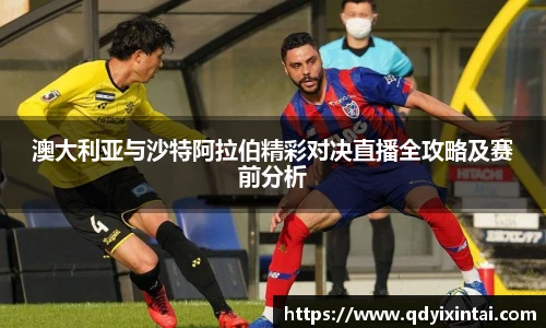 澳大利亚与沙特阿拉伯精彩对决直播全攻略及赛前分析